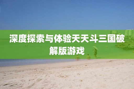 深度探索与体验天天斗三国破解版游戏
