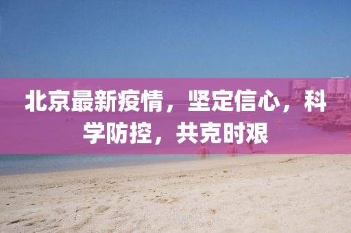 北京最新疫情，坚定信心，科学防控，共克时艰