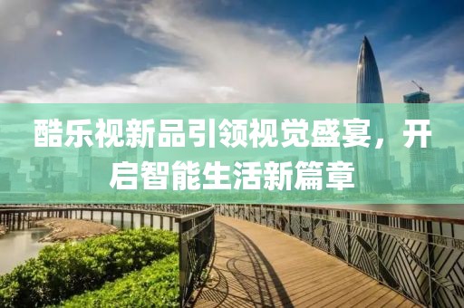 酷乐视新品引领视觉盛宴，开启智能生活新篇章