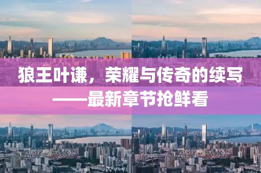 狼王叶谦，荣耀与传奇的续写——最新章节抢鲜看