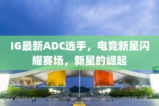IG最新ADC选手，电竞新星闪耀赛场，新星的崛起