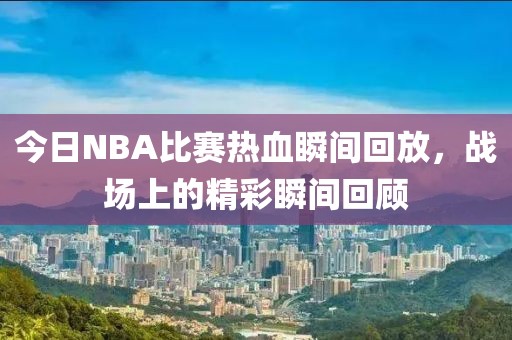 今日NBA比赛热血瞬间回放，战场上的精彩瞬间回顾