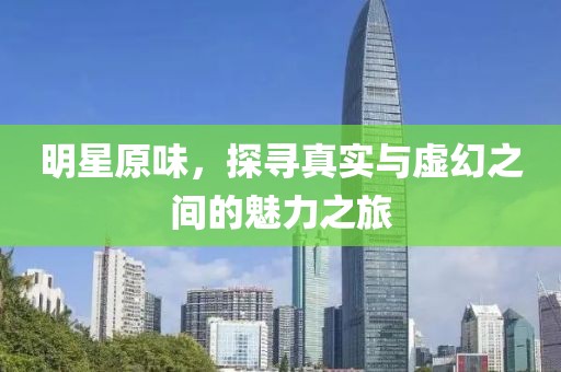 明星原味，探寻真实与虚幻之间的魅力之旅