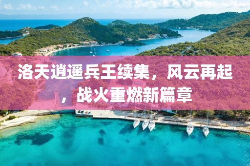 洛天逍遥兵王续集，风云再起，战火重燃新篇章