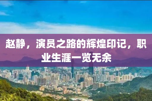 赵静，演员之路的辉煌印记，职业生涯一览无余