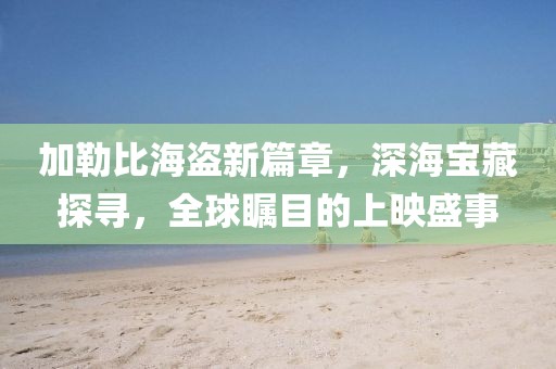 加勒比海盗新篇章，深海宝藏探寻，全球瞩目的上映盛事