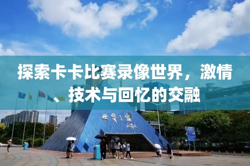 探索卡卡比赛录像世界，激情、技术与回忆的交融