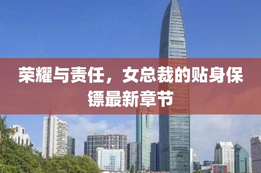 荣耀与责任，女总裁的贴身保镖最新章节