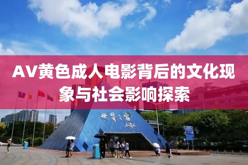 AV黄色成人电影背后的文化现象与社会影响探索