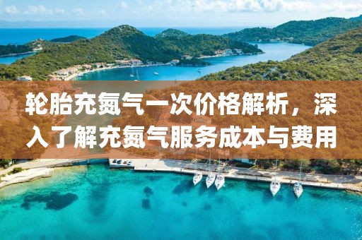 轮胎充氮气一次价格解析，深入了解充氮气服务成本与费用