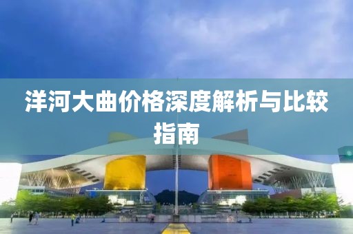 洋河大曲价格深度解析与比较指南