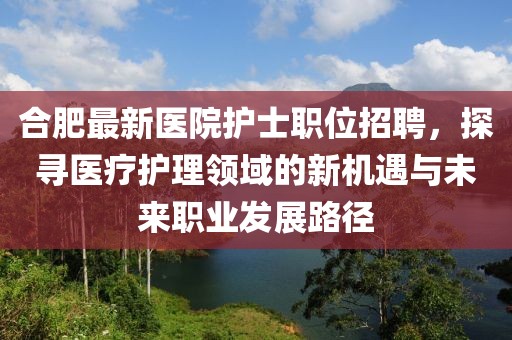合肥最新医院护士职位招聘，探寻医疗护理领域的新机遇与未来职业发展路径