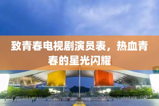 致青春电视剧演员表，热血青春的星光闪耀