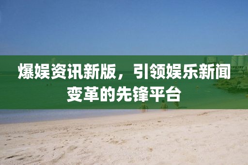 爆娱资讯新版，引领娱乐新闻变革的先锋平台