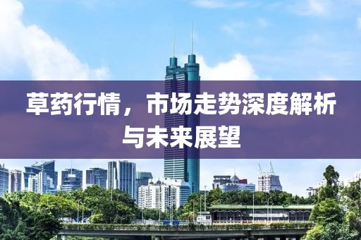 草药行情，市场走势深度解析与未来展望