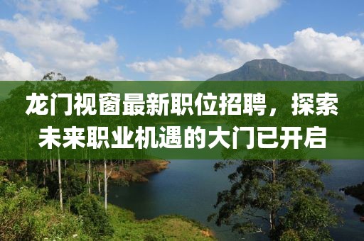 龙门视窗最新职位招聘，探索未来职业机遇的大门已开启