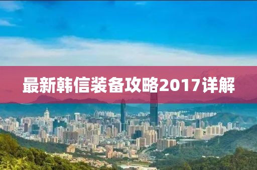 最新韩信装备攻略2017详解