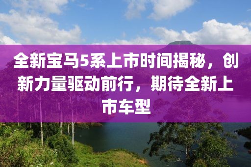 全新宝马5系上市时间揭秘，创新力量驱动前行，期待全新上市车型