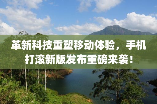 革新科技重塑移动体验，手机打滚新版发布重磅来袭！