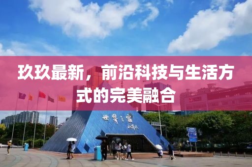 玖玖最新，前沿科技与生活方式的完美融合