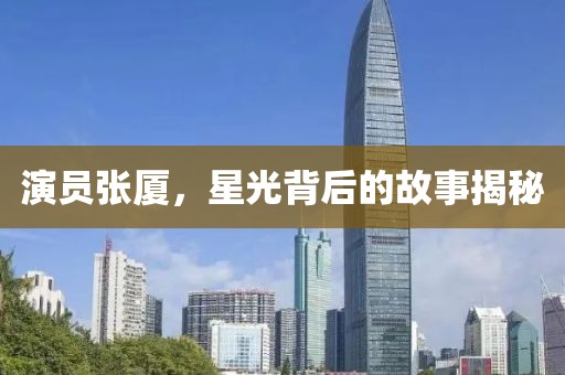 演员张厦，星光背后的故事揭秘