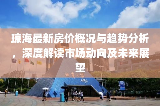 琼海最新房价概况与趋势分析，深度解读市场动向及未来展望