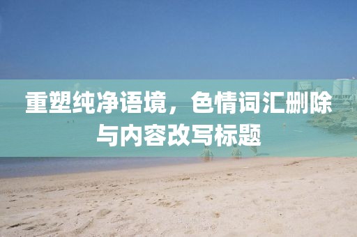重塑纯净语境，色情词汇删除与内容改写标题