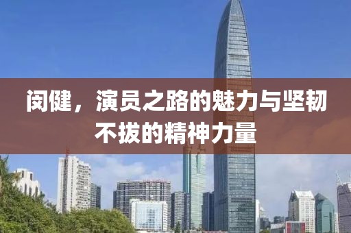 闵健，演员之路的魅力与坚韧不拔的精神力量