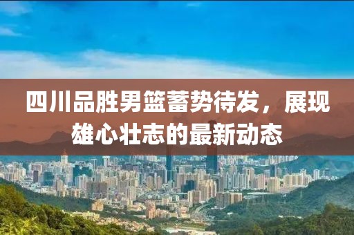 四川品胜男篮蓄势待发，展现雄心壮志的最新动态