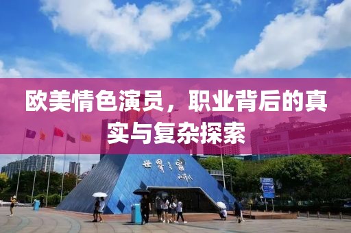 欧美情色演员，职业背后的真实与复杂探索