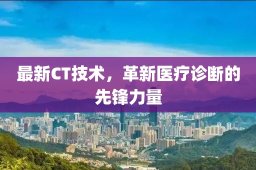 最新CT技术，革新医疗诊断的先锋力量