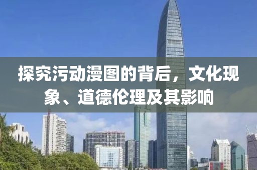 探究污动漫图的背后，文化现象、道德伦理及其影响