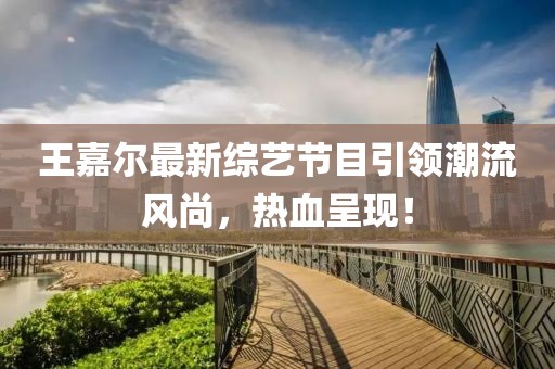王嘉尔最新综艺节目引领潮流风尚，热血呈现！