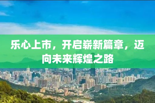 乐心上市，开启崭新篇章，迈向未来辉煌之路