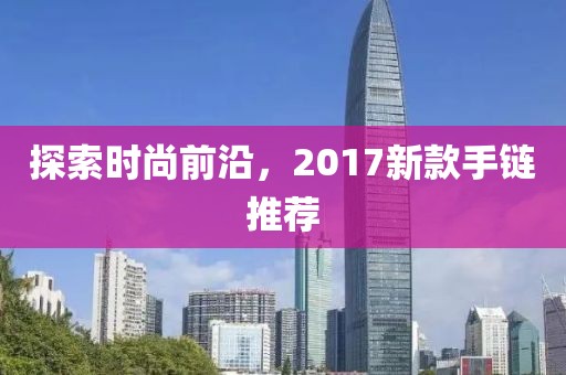 探索时尚前沿，2017新款手链推荐