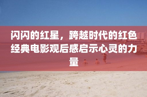 闪闪的红星，跨越时代的红色经典电影观后感启示心灵的力量