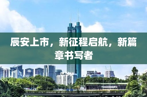 辰安上市，新征程启航，新篇章书写者