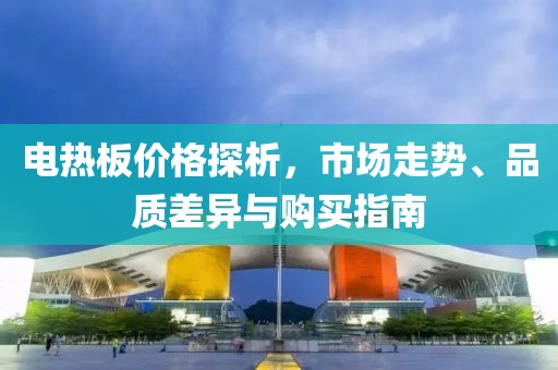 电热板价格探析，市场走势、品质差异与购买指南