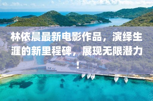 林依晨最新电影作品，演绎生涯的新里程碑，展现无限潜力！