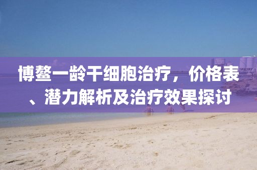博鳌一龄干细胞治疗，价格表、潜力解析及治疗效果探讨