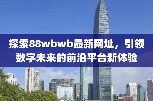 探索88wbwb最新网址，引领数字未来的前沿平台新体验
