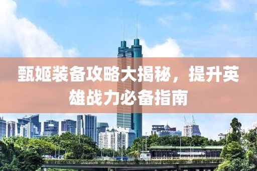 甄姬装备攻略大揭秘，提升英雄战力必备指南