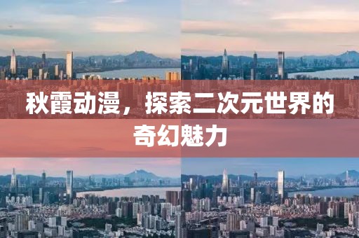 秋霞动漫，探索二次元世界的奇幻魅力