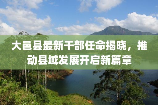 大邑县最新干部任命揭晓，推动县域发展开启新篇章