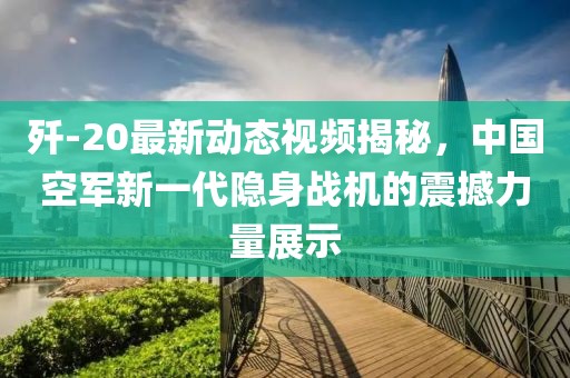 歼-20最新动态视频揭秘，中国空军新一代隐身战机的震撼力量展示