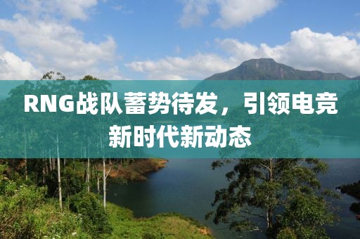 RNG战队蓄势待发，引领电竞新时代新动态