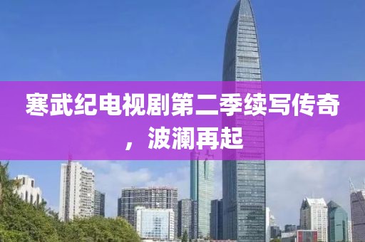 寒武纪电视剧第二季续写传奇，波澜再起