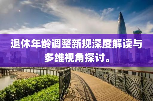 退休年龄调整新规深度解读与多维视角探讨。