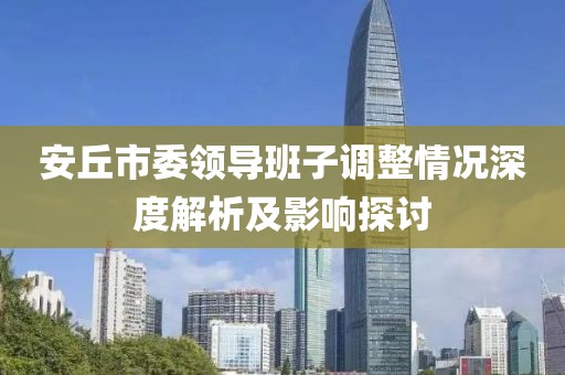 安丘市委领导班子调整情况深度解析及影响探讨