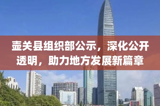 壶关县组织部公示，深化公开透明，助力地方发展新篇章